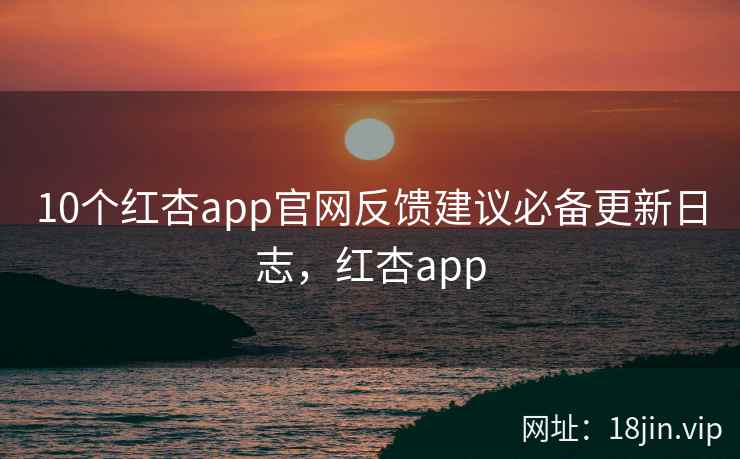 10个红杏app官网反馈建议必备更新日志，红杏app