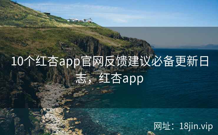 10个红杏app官网反馈建议必备更新日志，红杏app