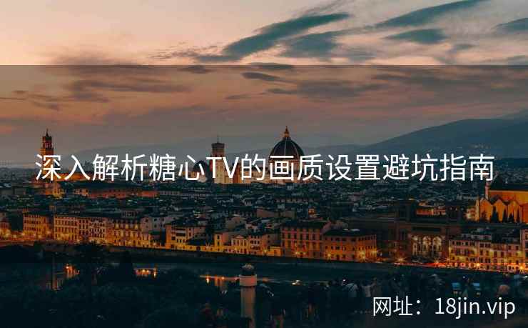 深入解析糖心TV的画质设置避坑指南