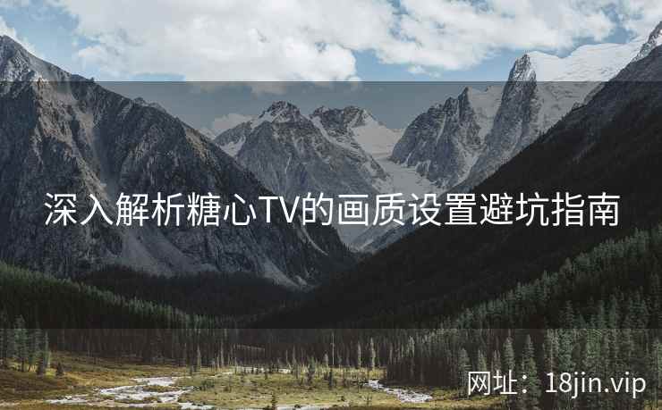 深入解析糖心TV的画质设置避坑指南