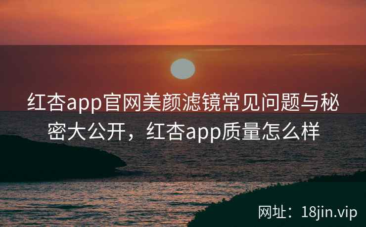 红杏app官网美颜滤镜常见问题与秘密大公开，红杏app质量怎么样
