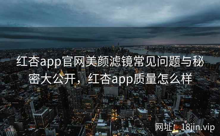 红杏app官网美颜滤镜常见问题与秘密大公开，红杏app质量怎么样