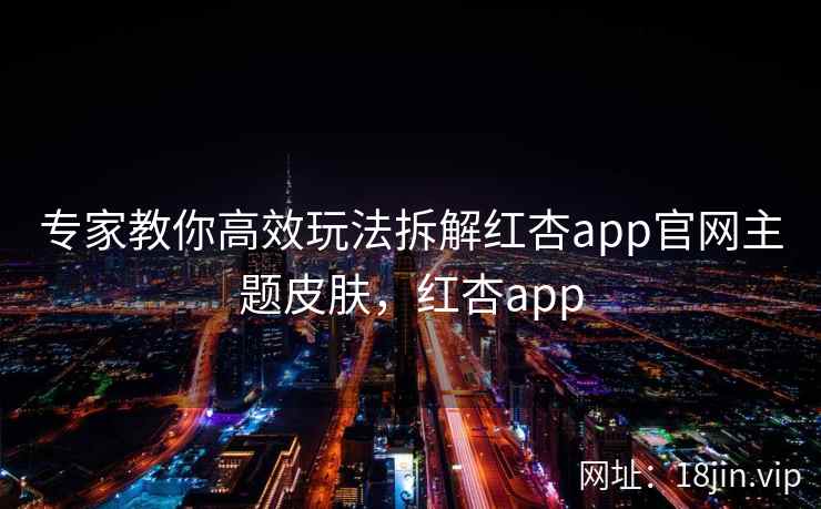专家教你高效玩法拆解红杏app官网主题皮肤，红杏app