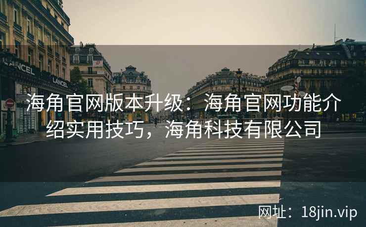 海角官网版本升级：海角官网功能介绍实用技巧，海角科技有限公司