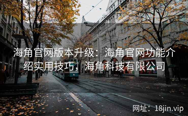 海角官网版本升级：海角官网功能介绍实用技巧，海角科技有限公司