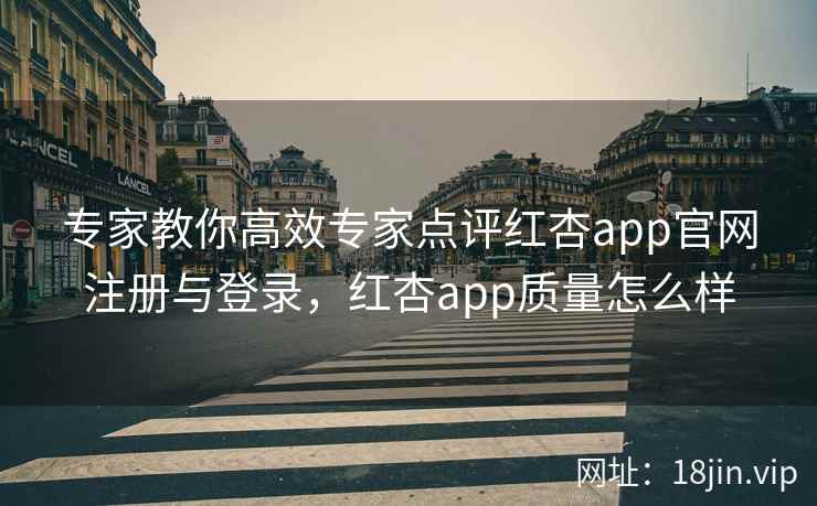 专家教你高效专家点评红杏app官网注册与登录，红杏app质量怎么样