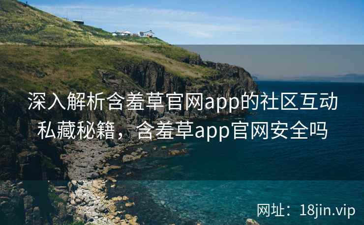 深入解析含羞草官网app的社区互动私藏秘籍，含羞草app官网安全吗