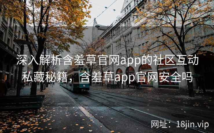 深入解析含羞草官网app的社区互动私藏秘籍，含羞草app官网安全吗