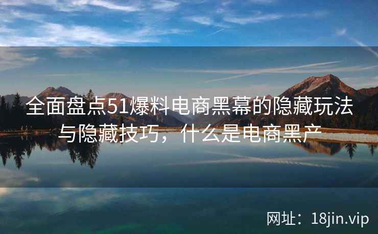 全面盘点51爆料电商黑幕的隐藏玩法与隐藏技巧，什么是电商黑产