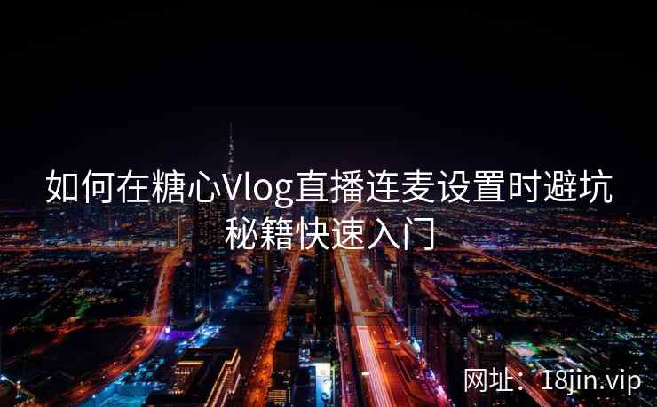 如何在糖心Vlog直播连麦设置时避坑秘籍快速入门