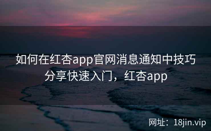 如何在红杏app官网消息通知中技巧分享快速入门，红杏app