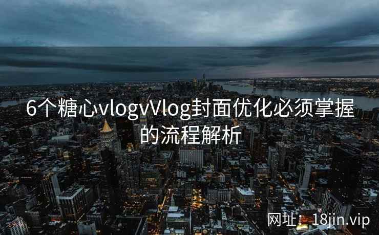 6个糖心vlogvVlog封面优化必须掌握的流程解析