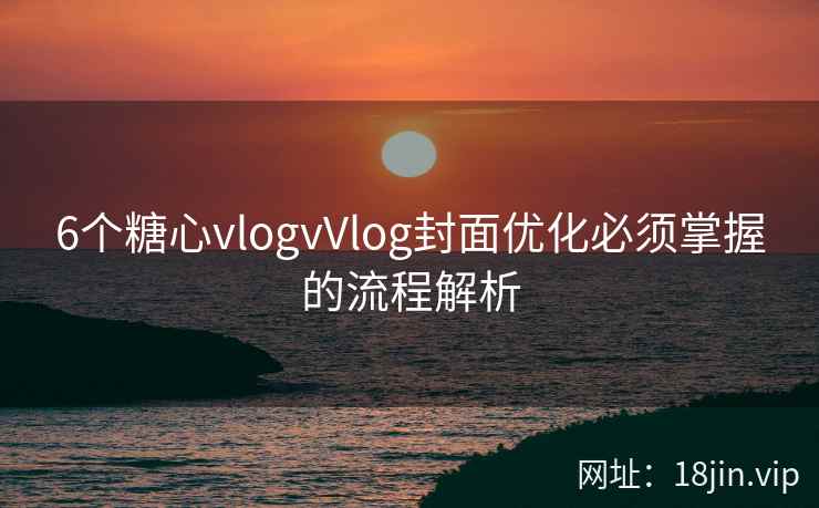 6个糖心vlogvVlog封面优化必须掌握的流程解析  第2张