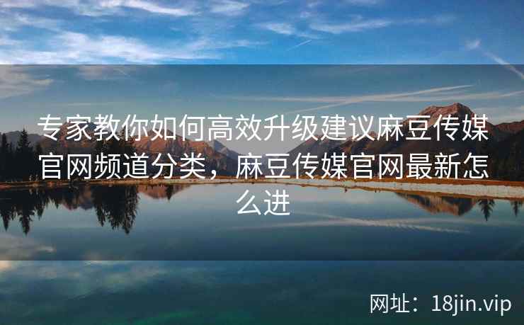 专家教你如何高效升级建议麻豆传媒官网频道分类，麻豆传媒官网最新怎么进  第1张