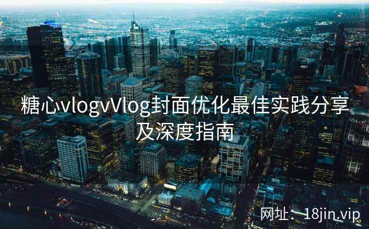 糖心vlogvVlog封面优化最佳实践分享及深度指南