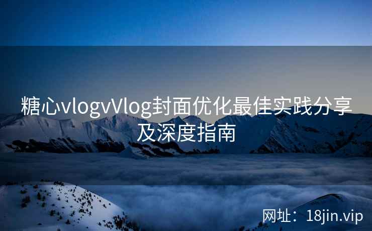 糖心vlogvVlog封面优化最佳实践分享及深度指南  第2张
