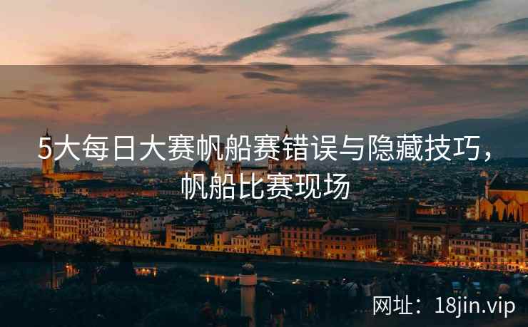 5大每日大赛帆船赛错误与隐藏技巧，帆船比赛现场  第2张