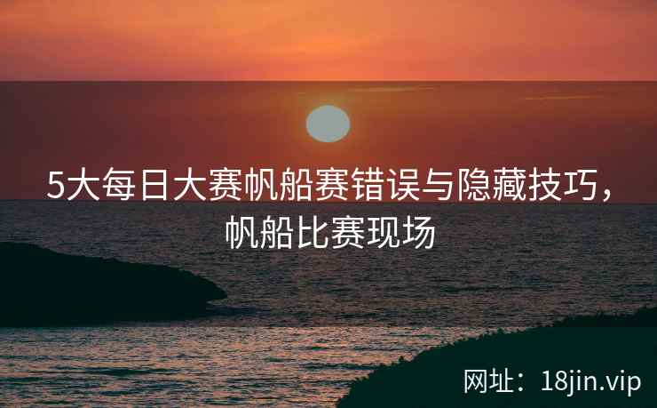 5大每日大赛帆船赛错误与隐藏技巧，帆船比赛现场  第1张