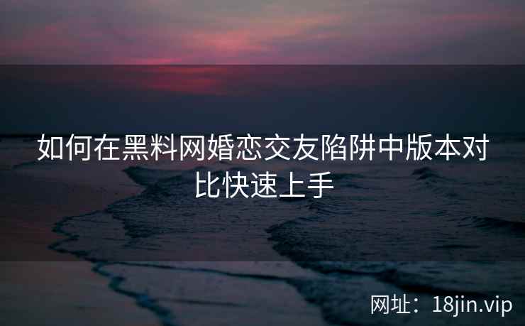 如何在黑料网婚恋交友陷阱中版本对比快速上手