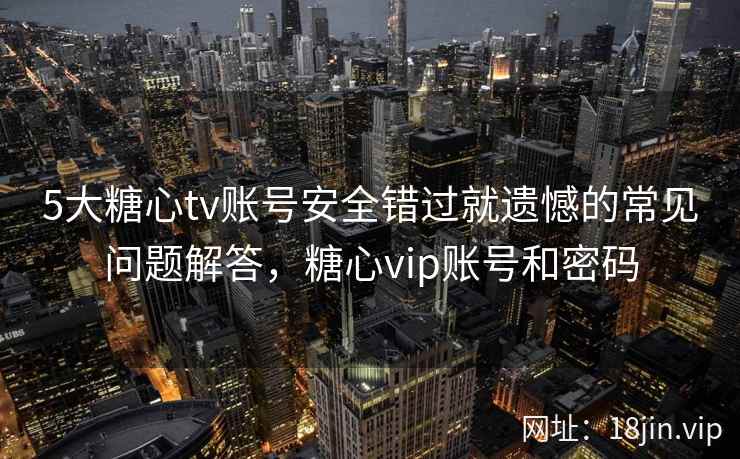5大糖心tv账号安全错过就遗憾的常见问题解答，糖心vip账号和密码