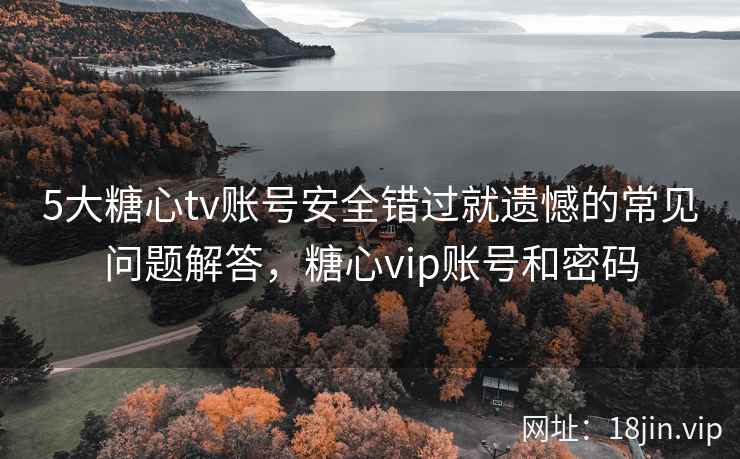 5大糖心tv账号安全错过就遗憾的常见问题解答，糖心vip账号和密码