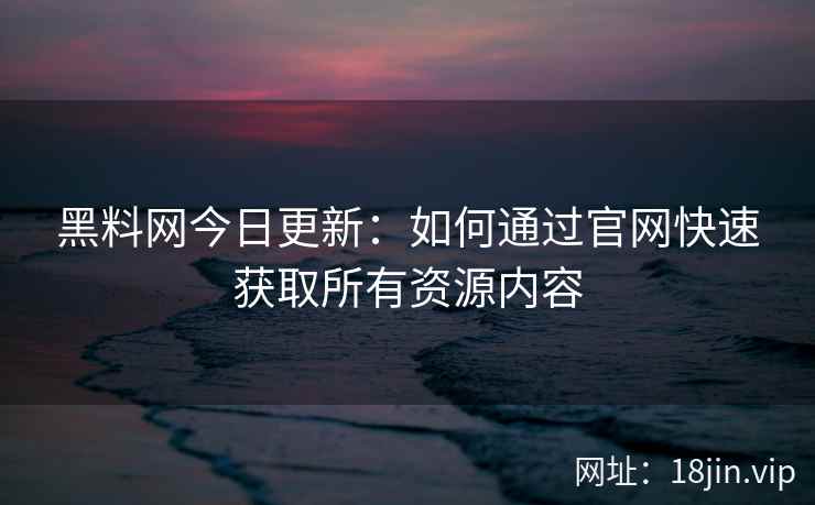 黑料网今日更新：如何通过官网快速获取所有资源内容