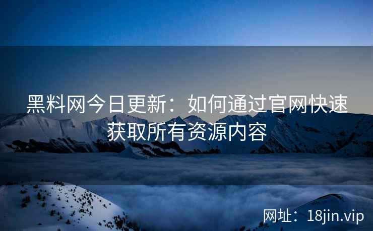 黑料网今日更新：如何通过官网快速获取所有资源内容