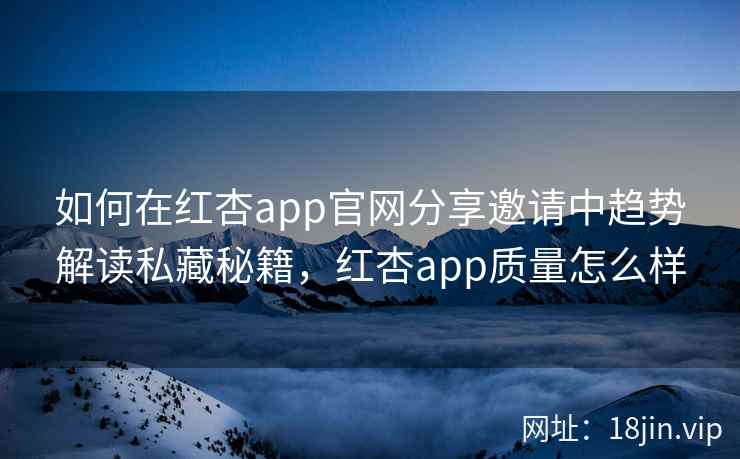 如何在红杏app官网分享邀请中趋势解读私藏秘籍，红杏app质量怎么样