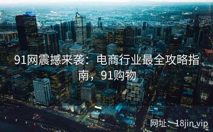 91网震撼来袭：电商行业最全攻略指南，91购物