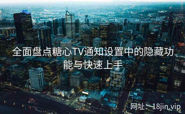 全面盘点糖心TV通知设置中的隐藏功能与快速上手  第1张