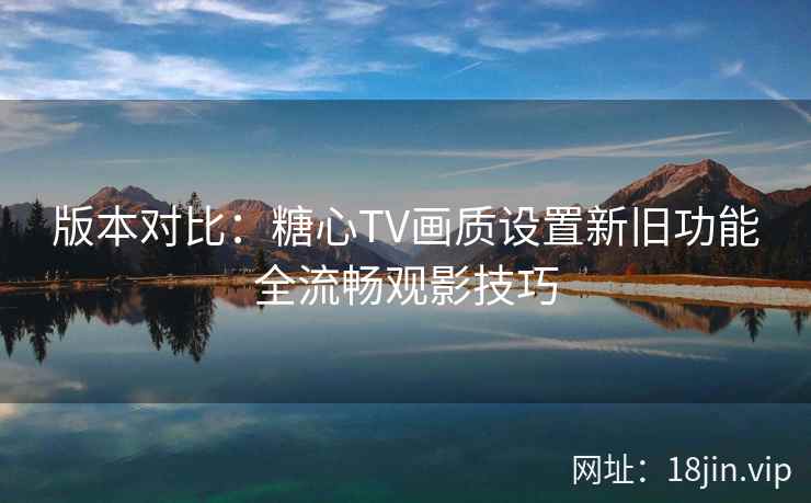 版本对比：糖心TV画质设置新旧功能全流畅观影技巧  第1张