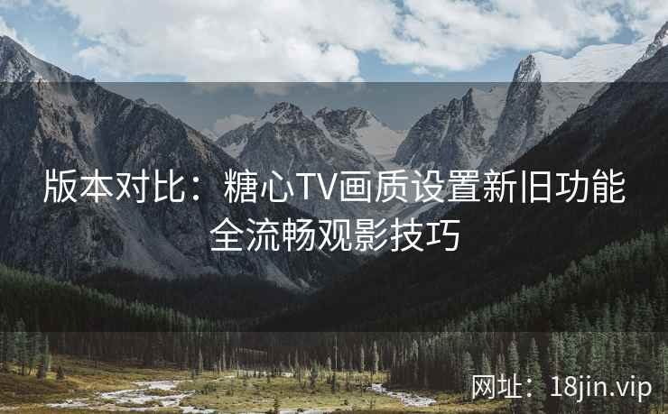 版本对比：糖心TV画质设置新旧功能全流畅观影技巧  第2张