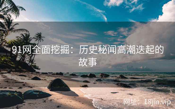 91网全面挖掘：历史秘闻高潮迭起的故事