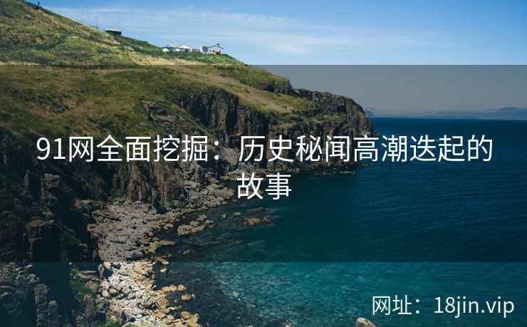 91网全面挖掘：历史秘闻高潮迭起的故事  第2张