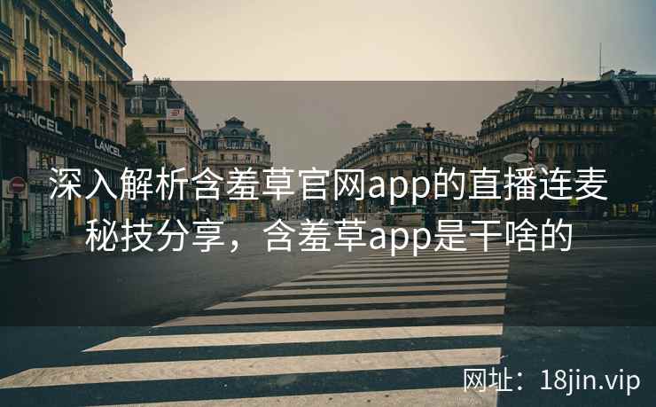 深入解析含羞草官网app的直播连麦秘技分享，含羞草app是干啥的