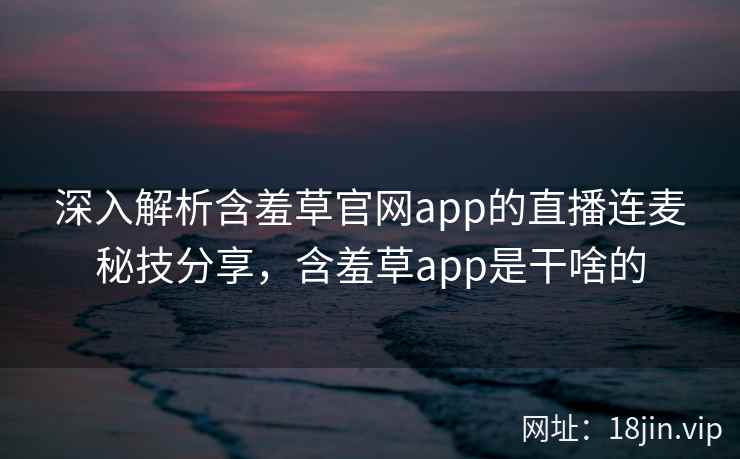 深入解析含羞草官网app的直播连麦秘技分享，含羞草app是干啥的  第2张