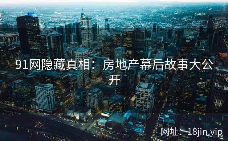 91网隐藏真相：房地产幕后故事大公开  第1张