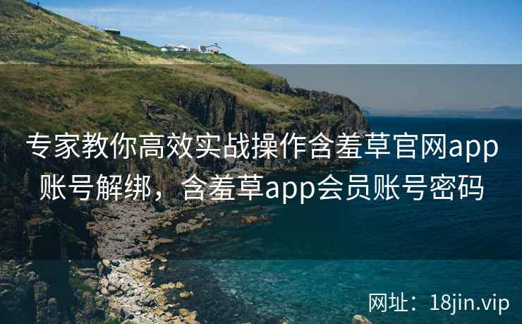 专家教你高效实战操作含羞草官网app账号解绑，含羞草app会员账号密码  第2张