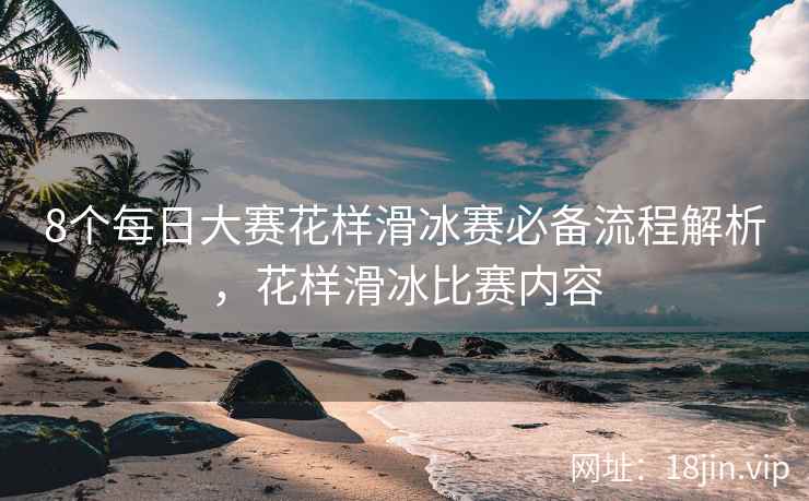 8个每日大赛花样滑冰赛必备流程解析，花样滑冰比赛内容  第2张
