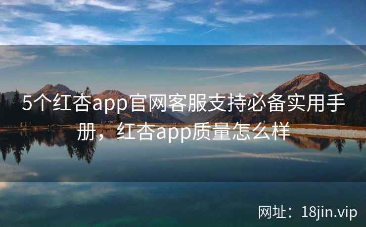 5个红杏app官网客服支持必备实用手册，红杏app质量怎么样  第2张