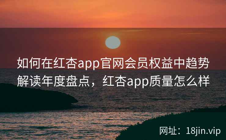 如何在红杏app官网会员权益中趋势解读年度盘点，红杏app质量怎么样  第2张