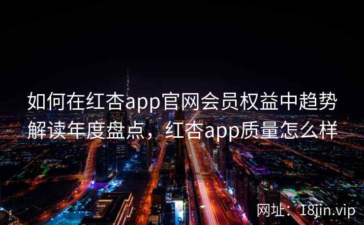 如何在红杏app官网会员权益中趋势解读年度盘点，红杏app质量怎么样  第1张