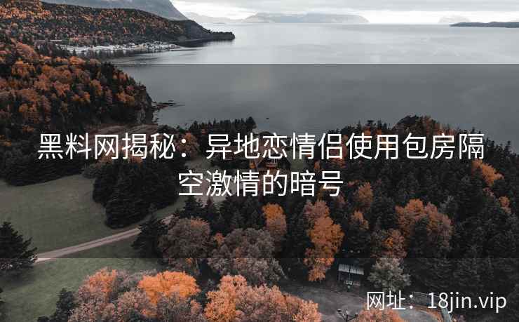 黑料网揭秘：异地恋情侣使用包房隔空激情的暗号