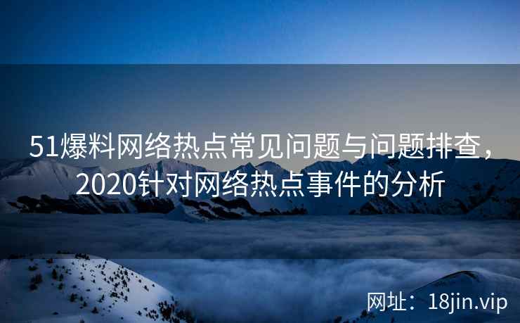 51爆料网络热点常见问题与问题排查，2020针对网络热点事件的分析  第2张