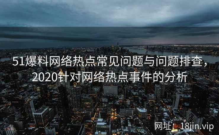 51爆料网络热点常见问题与问题排查，2020针对网络热点事件的分析
