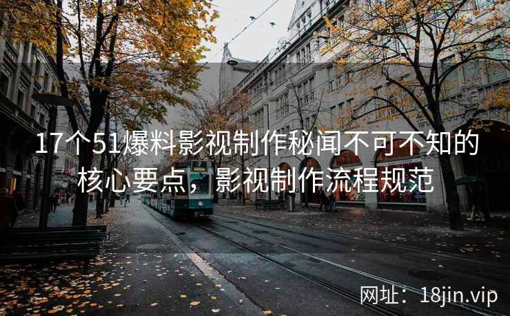 17个51爆料影视制作秘闻不可不知的核心要点，影视制作流程规范  第1张
