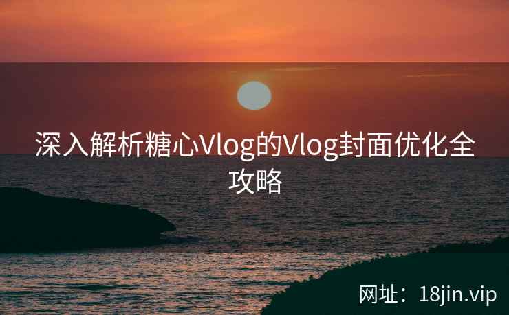 深入解析糖心Vlog的Vlog封面优化全攻略