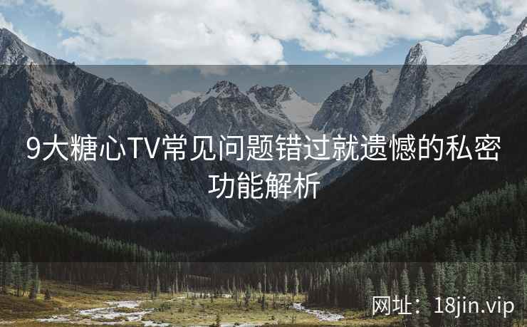 9大糖心TV常见问题错过就遗憾的私密功能解析  第2张