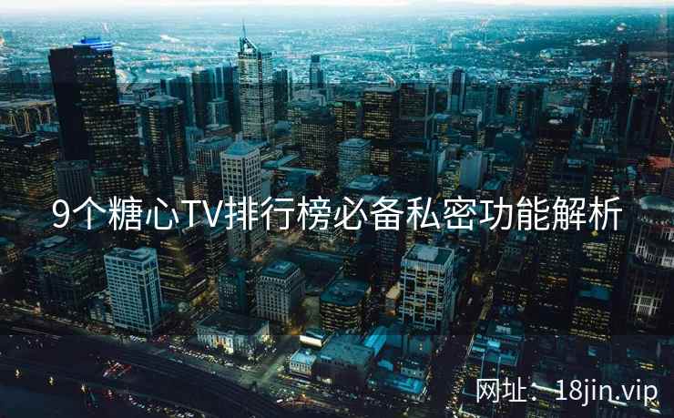 9个糖心TV排行榜必备私密功能解析