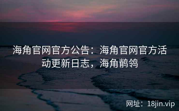 海角官网官方公告：海角官网官方活动更新日志，海角鹡鸰  第1张